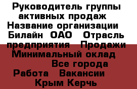 Руководитель группы активных продаж › Название организации ­ Билайн, ОАО › Отрасль предприятия ­ Продажи › Минимальный оклад ­ 30 000 - Все города Работа » Вакансии   . Крым,Керчь